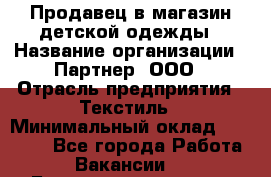 Продавец в магазин детской одежды › Название организации ­ Партнер, ООО › Отрасль предприятия ­ Текстиль › Минимальный оклад ­ 40 000 - Все города Работа » Вакансии   . Башкортостан респ.,Баймакский р-н